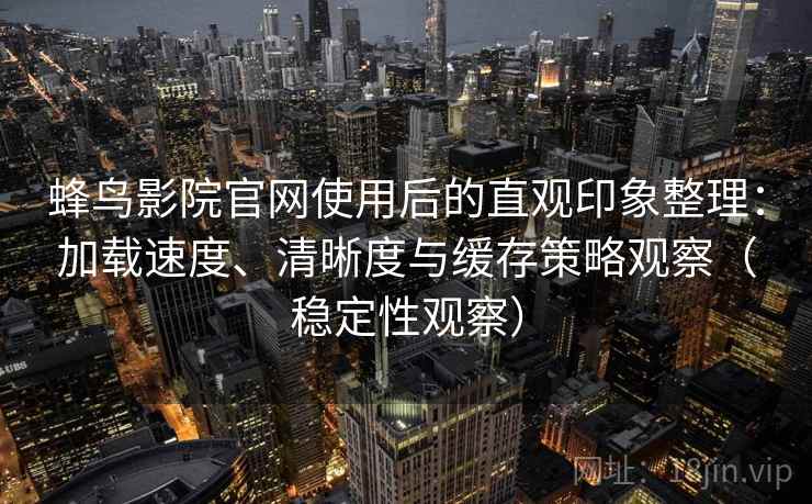 蜂鸟影院官网使用后的直观印象整理：加载速度、清晰度与缓存策略观察（稳定性观察）
