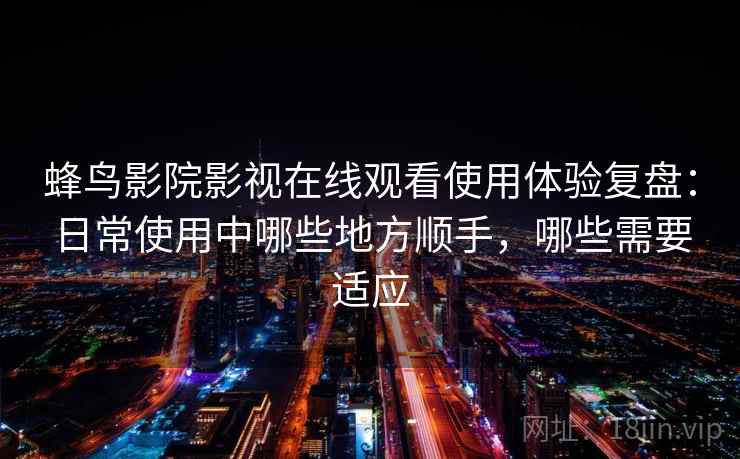 蜂鸟影院影视在线观看使用体验复盘：日常使用中哪些地方顺手，哪些需要适应