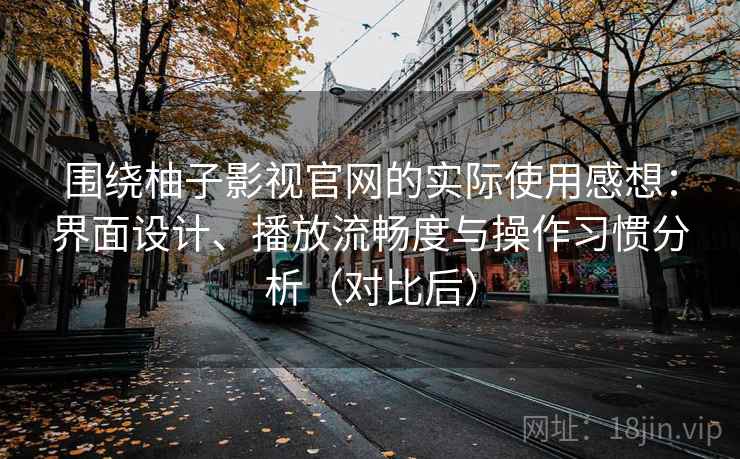 围绕柚子影视官网的实际使用感想：界面设计、播放流畅度与操作习惯分析（对比后）