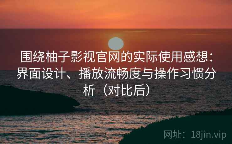 围绕柚子影视官网的实际使用感想：界面设计、播放流畅度与操作习惯分析（对比后）