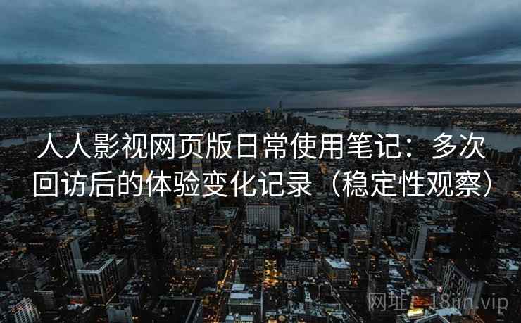 人人影视网页版日常使用笔记：多次回访后的体验变化记录（稳定性观察）
