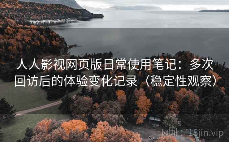 人人影视网页版日常使用笔记：多次回访后的体验变化记录（稳定性观察）