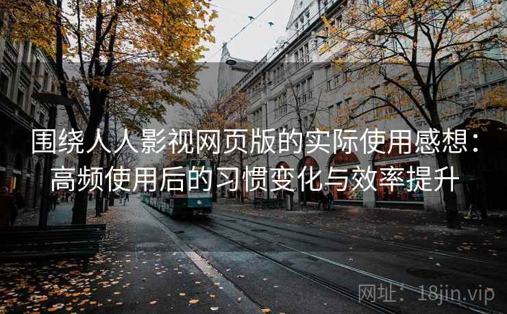 围绕人人影视网页版的实际使用感想：高频使用后的习惯变化与效率提升