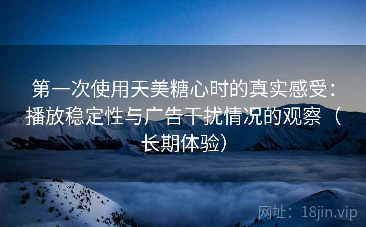 第一次使用天美糖心时的真实感受：播放稳定性与广告干扰情况的观察（长期体验）