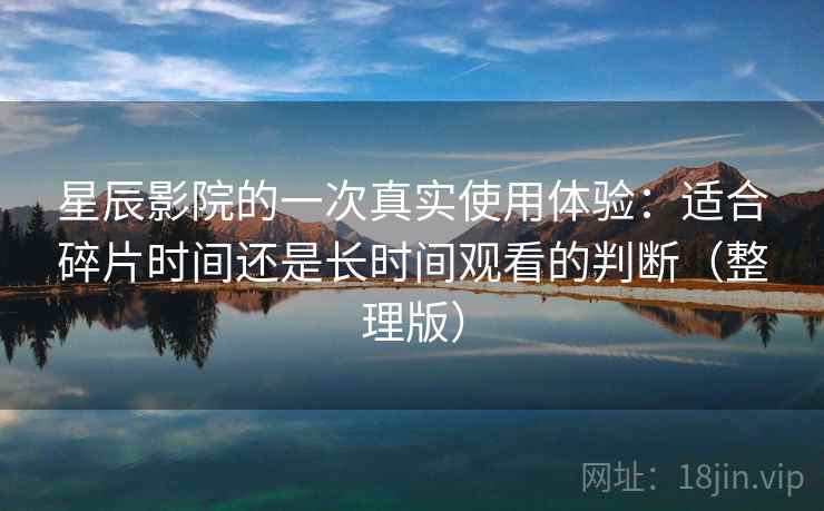 星辰影院的一次真实使用体验：适合碎片时间还是长时间观看的判断（整理版）