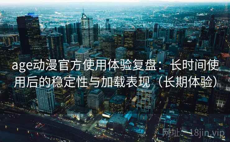 age动漫官方使用体验复盘：长时间使用后的稳定性与加载表现（长期体验）