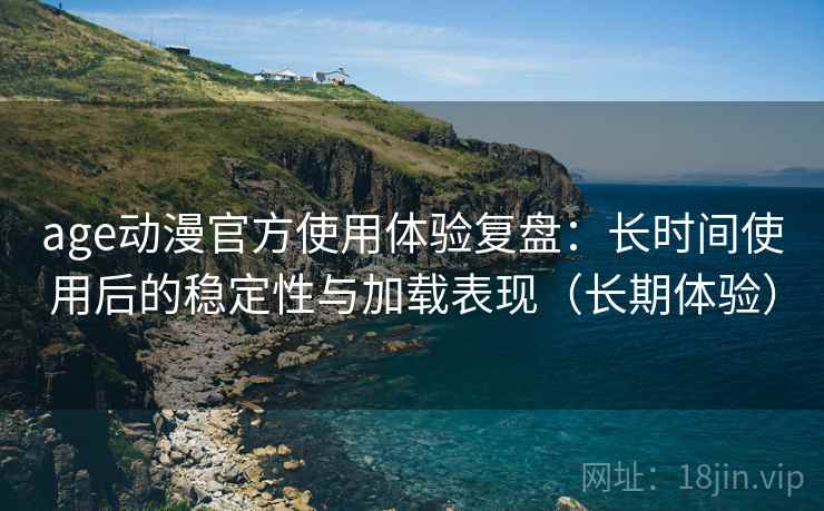 age动漫官方使用体验复盘：长时间使用后的稳定性与加载表现（长期体验）