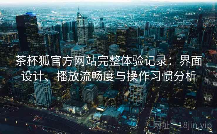 茶杯狐官方网站完整体验记录：界面设计、播放流畅度与操作习惯分析