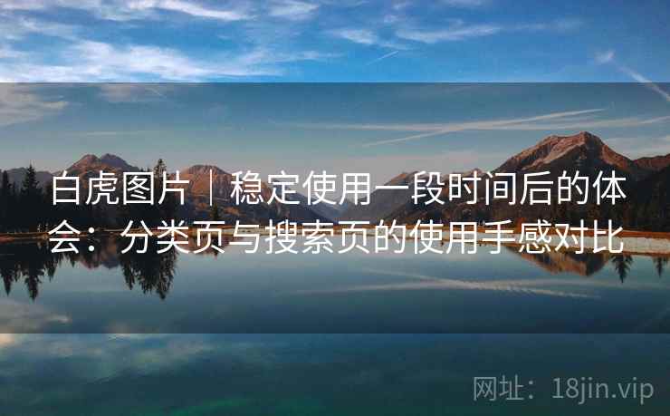 白虎图片｜稳定使用一段时间后的体会：分类页与搜索页的使用手感对比