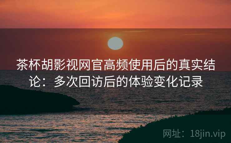 茶杯胡影视网官高频使用后的真实结论：多次回访后的体验变化记录