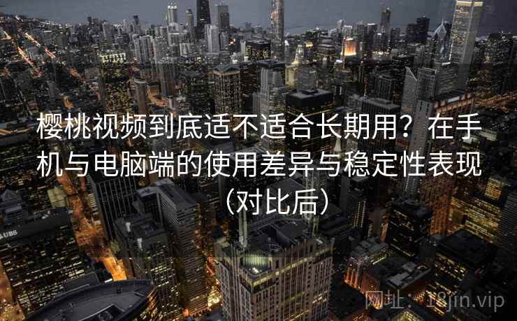 樱桃视频到底适不适合长期用？在手机与电脑端的使用差异与稳定性表现（对比后）