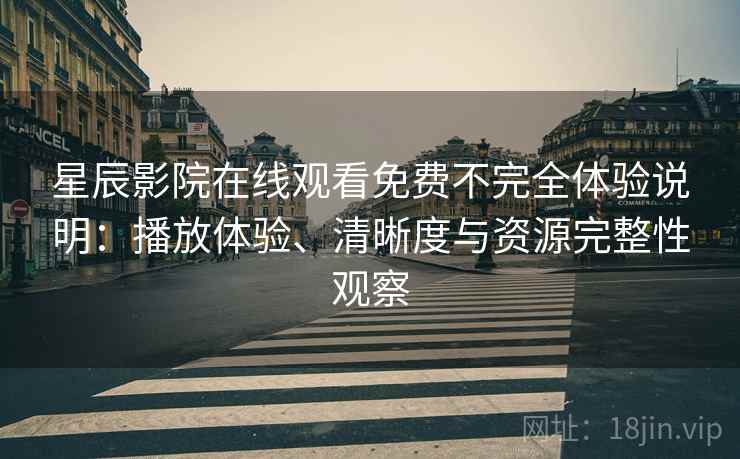 星辰影院在线观看免费不完全体验说明：播放体验、清晰度与资源完整性观察