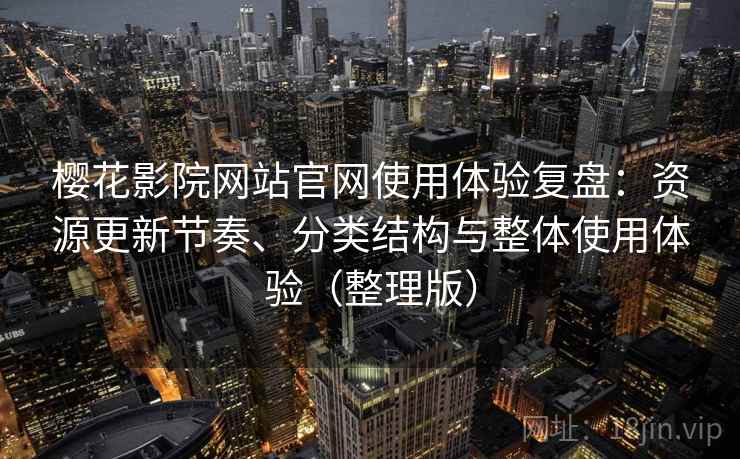 樱花影院网站官网使用体验复盘：资源更新节奏、分类结构与整体使用体验（整理版）