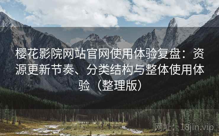 樱花影院网站官网使用体验复盘：资源更新节奏、分类结构与整体使用体验（整理版）
