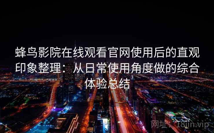 蜂鸟影院在线观看官网使用后的直观印象整理：从日常使用角度做的综合体验总结