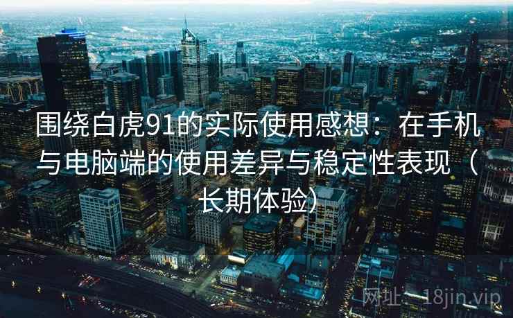 围绕白虎91的实际使用感想：在手机与电脑端的使用差异与稳定性表现（长期体验）