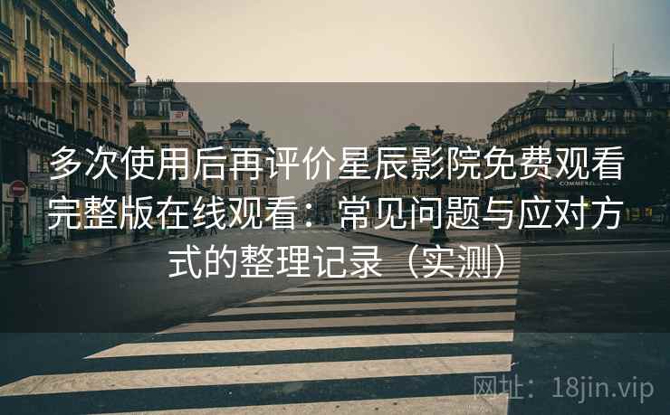 多次使用后再评价星辰影院免费观看完整版在线观看：常见问题与应对方式的整理记录（实测）