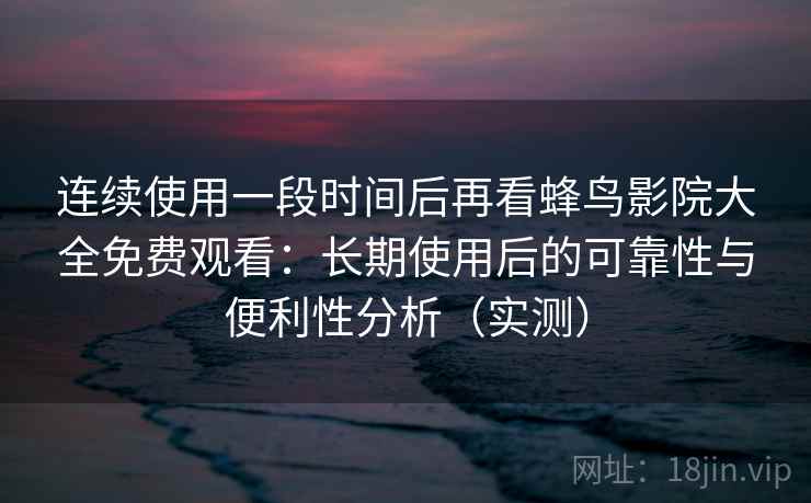 连续使用一段时间后再看蜂鸟影院大全免费观看：长期使用后的可靠性与便利性分析（实测）