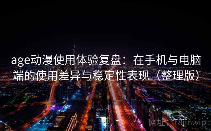 age动漫使用体验复盘:在手机与电脑端的使用差异与稳定性表现(整理版) age动漫使用体验复盘:在手机与电脑端的使用差异与稳定性表现(整理版)