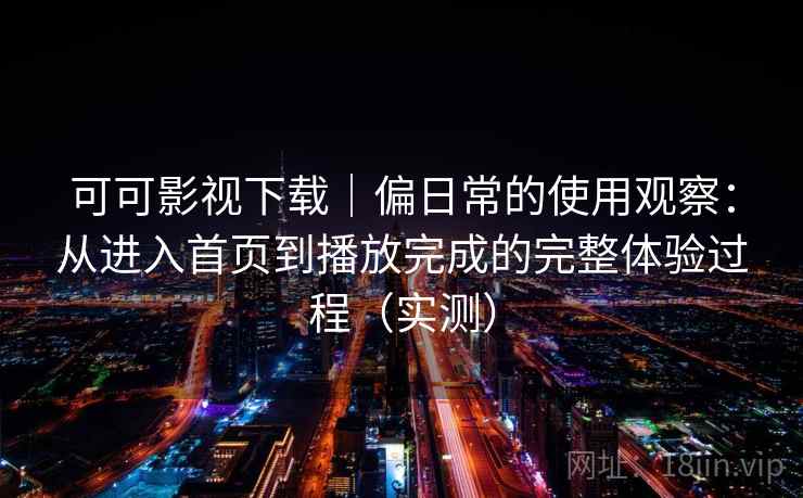 可可影视下载|偏日常的使用观察:从进入首页到播放完成的完整体验过程(实测) 可可影视下载|偏日常的使用观察:从进入首页到播放完成的完整体验过程(实测)