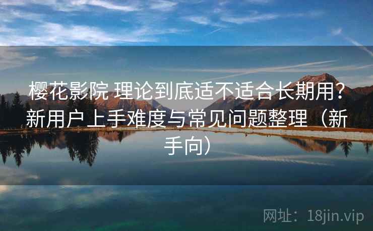 樱花影院 理论到底适不适合长期用?新用户上手难度与常见问题整理(新手向) 樱花影院 理论到底适不适合长期用?新用户上手难度与常见问题整理(新手向)
