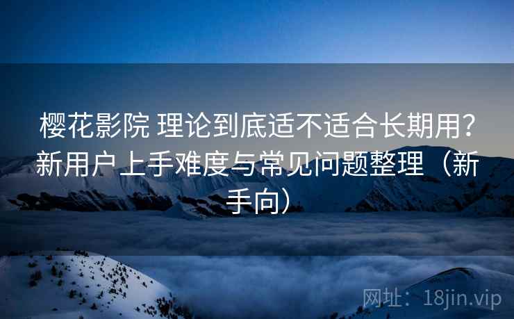 樱花影院 理论到底适不适合长期用?新用户上手难度与常见问题整理(新手向) 樱花影院 理论到底适不适合长期用?新用户上手难度与常见问题整理(新手向)