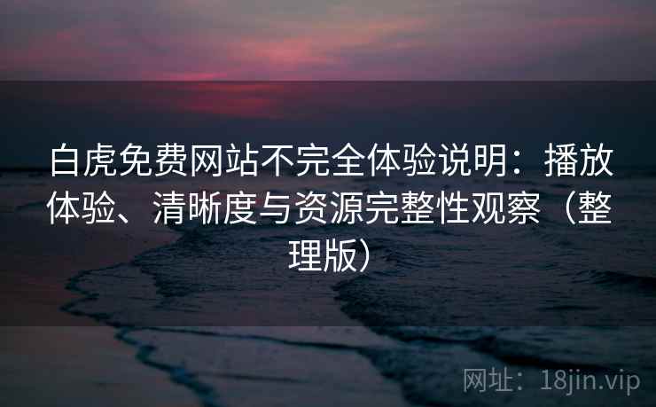 白虎免费网站不完全体验说明:播放体验、清晰度与资源完整性观察(整理版) 白虎免费网站不完全体验说明:播放体验、清晰度与资源完整性观察(整理版)