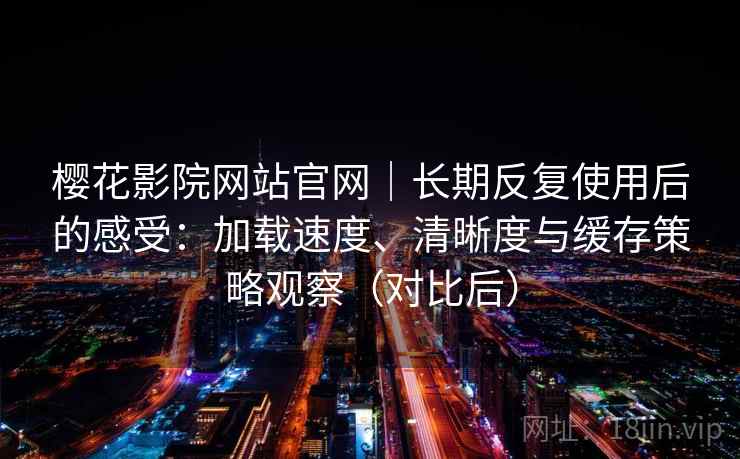 樱花影院网站官网|长期反复使用后的感受:加载速度、清晰度与缓存策略观察(对比后) 樱花影院网站官网|长期反复使用后的感受:加载速度、清晰度与缓存策略观察(对比后)