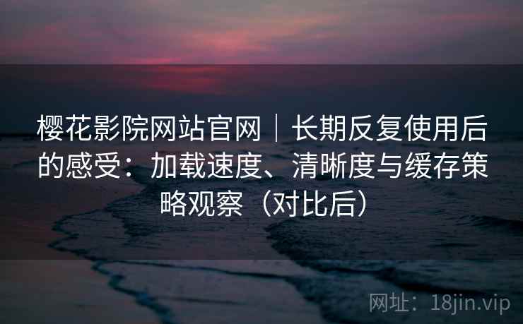 樱花影院网站官网|长期反复使用后的感受:加载速度、清晰度与缓存策略观察(对比后) 樱花影院网站官网|长期反复使用后的感受:加载速度、清晰度与缓存策略观察(对比后)