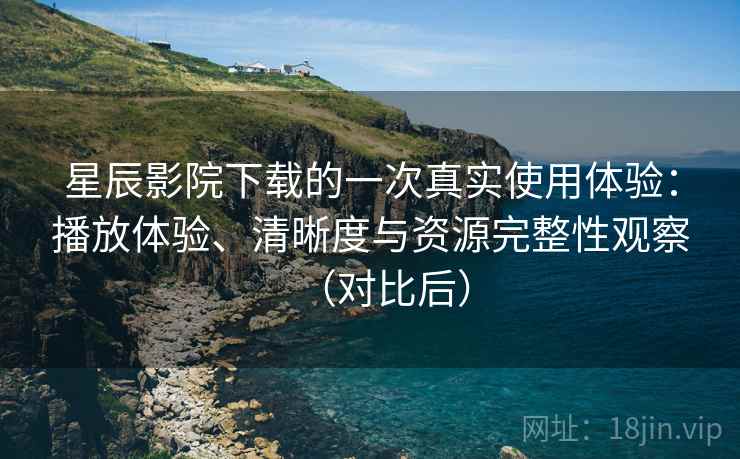 星辰影院下载的一次真实使用体验:播放体验、清晰度与资源完整性观察(对比后) 星辰影院下载的一次真实使用体验:播放体验、清晰度与资源完整性观察(对比后)