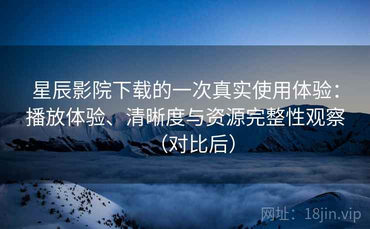 星辰影院下载的一次真实使用体验:播放体验、清晰度与资源完整性观察(对比后) 星辰影院下载的一次真实使用体验:播放体验、清晰度与资源完整性观察(对比后)