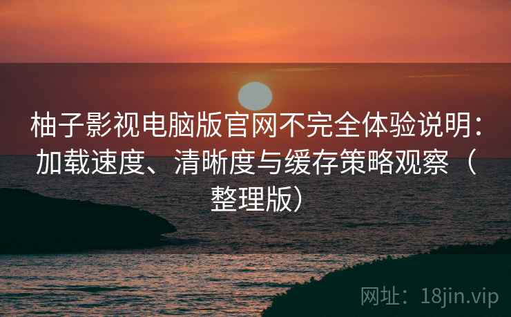 柚子影视电脑版官网不完全体验说明:加载速度、清晰度与缓存策略观察(整理版) 柚子影视电脑版官网不完全体验说明:加载速度、清晰度与缓存策略观察(整理版)