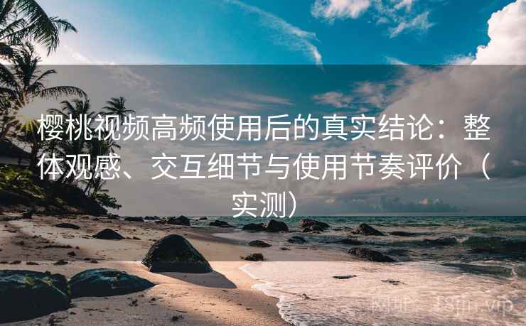 樱桃视频高频使用后的真实结论:整体观感、交互细节与使用节奏评价(实测) 樱桃视频高频使用后的真实结论:整体观感、交互细节与使用节奏评价(实测)