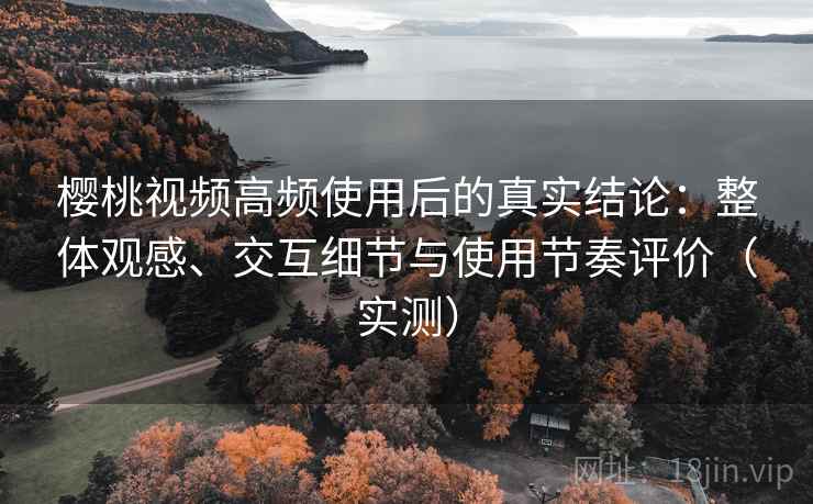 樱桃视频高频使用后的真实结论:整体观感、交互细节与使用节奏评价(实测) 樱桃视频高频使用后的真实结论:整体观感、交互细节与使用节奏评价(实测)
