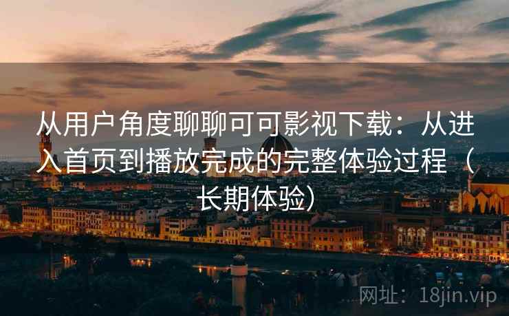 从用户角度聊聊可可影视下载:从进入首页到播放完成的完整体验过程(长期体验) 从用户角度聊聊可可影视下载:从进入首页到播放完成的完整体验过程(长期体验)