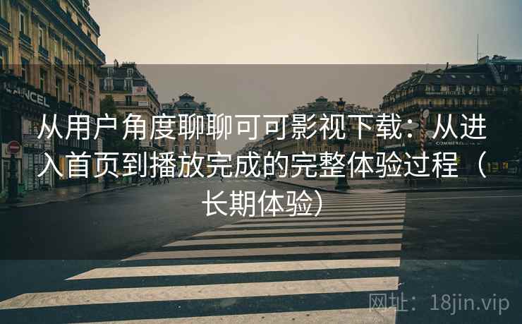 从用户角度聊聊可可影视下载:从进入首页到播放完成的完整体验过程(长期体验) 从用户角度聊聊可可影视下载:从进入首页到播放完成的完整体验过程(长期体验)