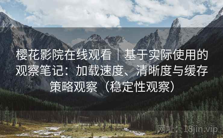 樱花影院在线观看|基于实际使用的观察笔记:加载速度、清晰度与缓存策略观察(稳定性观察) 樱花影院在线观看|基于实际使用的观察笔记:加载速度、清晰度与缓存策略观察(稳定性观察)