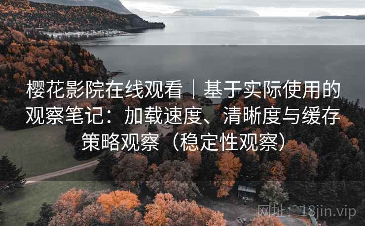 樱花影院在线观看|基于实际使用的观察笔记:加载速度、清晰度与缓存策略观察(稳定性观察) 樱花影院在线观看|基于实际使用的观察笔记:加载速度、清晰度与缓存策略观察(稳定性观察)
