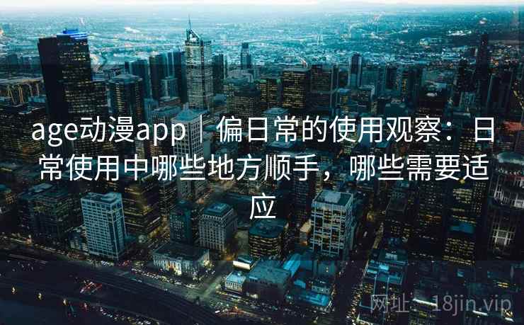 age动漫app|偏日常的使用观察:日常使用中哪些地方顺手,哪些需要适应 age动漫app|偏日常的使用观察:日常使用中哪些地方顺手,哪些需要适应