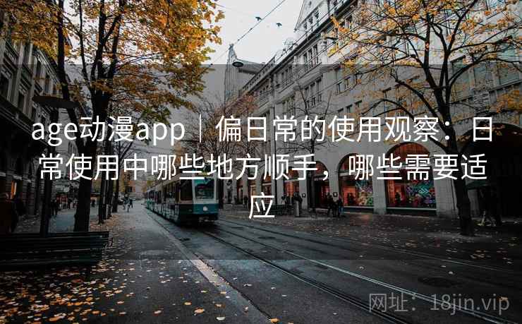 age动漫app|偏日常的使用观察:日常使用中哪些地方顺手,哪些需要适应 age动漫app|偏日常的使用观察:日常使用中哪些地方顺手,哪些需要适应