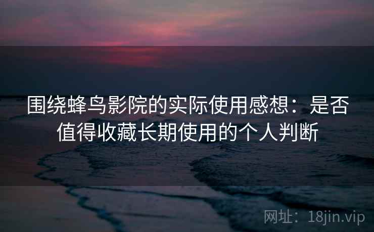 围绕蜂鸟影院的实际使用感想:是否值得收藏长期使用的个人判断 围绕蜂鸟影院的实际使用感想:是否值得收藏长期使用的个人判断