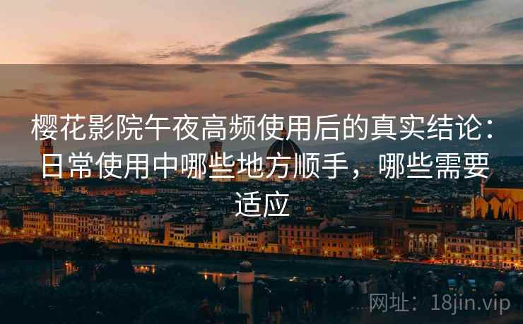樱花影院午夜高频使用后的真实结论:日常使用中哪些地方顺手,哪些需要适应 樱花影院午夜高频使用后的真实结论:日常使用中哪些地方顺手,哪些需要适应
