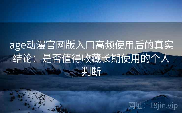 age动漫官网版入口高频使用后的真实结论：是否值得收藏长期使用的个人判断