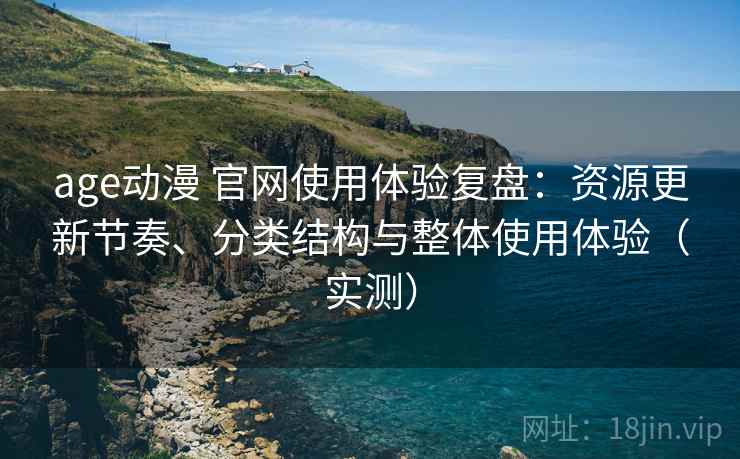 age动漫 官网使用体验复盘：资源更新节奏、分类结构与整体使用体验（实测）