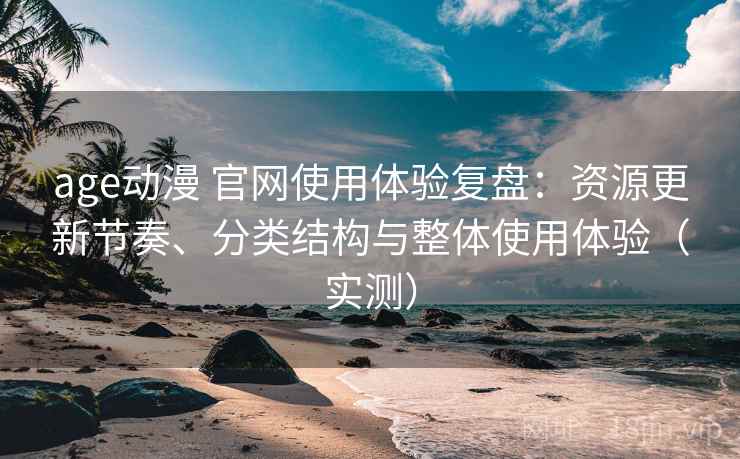 age动漫 官网使用体验复盘：资源更新节奏、分类结构与整体使用体验（实测）