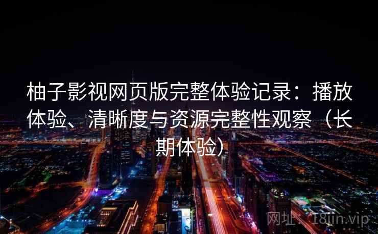 柚子影视网页版完整体验记录:播放体验、清晰度与资源完整性观察(长期体验) 柚子影视网页版完整体验记录:播放体验、清晰度与资源完整性观察(长期体验)