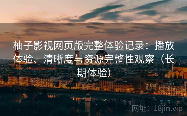 柚子影视网页版完整体验记录:播放体验、清晰度与资源完整性观察(长期体验) 柚子影视网页版完整体验记录:播放体验、清晰度与资源完整性观察(长期体验)
