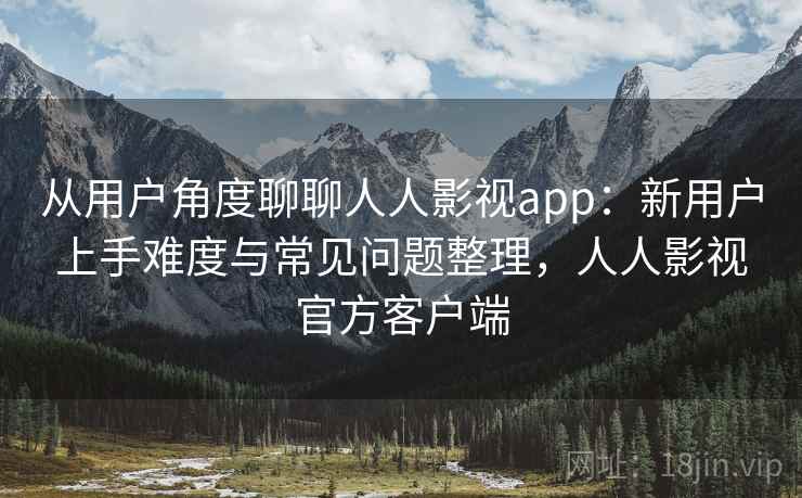 从用户角度聊聊人人影视app:新用户上手难度与常见问题整理,人人影视官方客户端 从用户角度聊聊人人影视app:新用户上手难度与常见问题整理,人人影视官方客户端