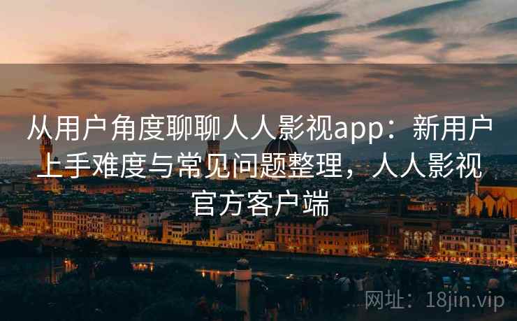从用户角度聊聊人人影视app:新用户上手难度与常见问题整理,人人影视官方客户端 从用户角度聊聊人人影视app:新用户上手难度与常见问题整理,人人影视官方客户端