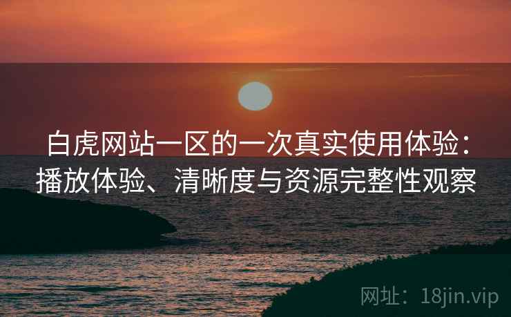 白虎网站一区的一次真实使用体验:播放体验、清晰度与资源完整性观察 白虎网站一区的一次真实使用体验:播放体验、清晰度与资源完整性观察